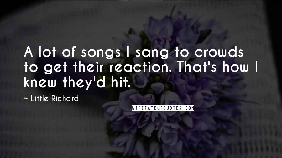 Little Richard Quotes: A lot of songs I sang to crowds to get their reaction. That's how I knew they'd hit.