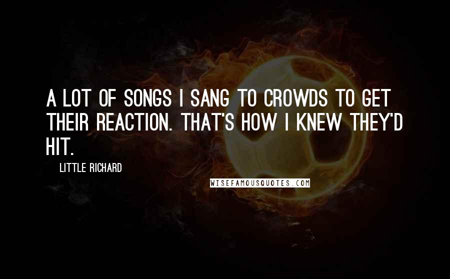 Little Richard Quotes: A lot of songs I sang to crowds to get their reaction. That's how I knew they'd hit.