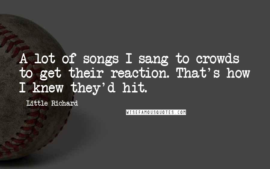 Little Richard Quotes: A lot of songs I sang to crowds to get their reaction. That's how I knew they'd hit.