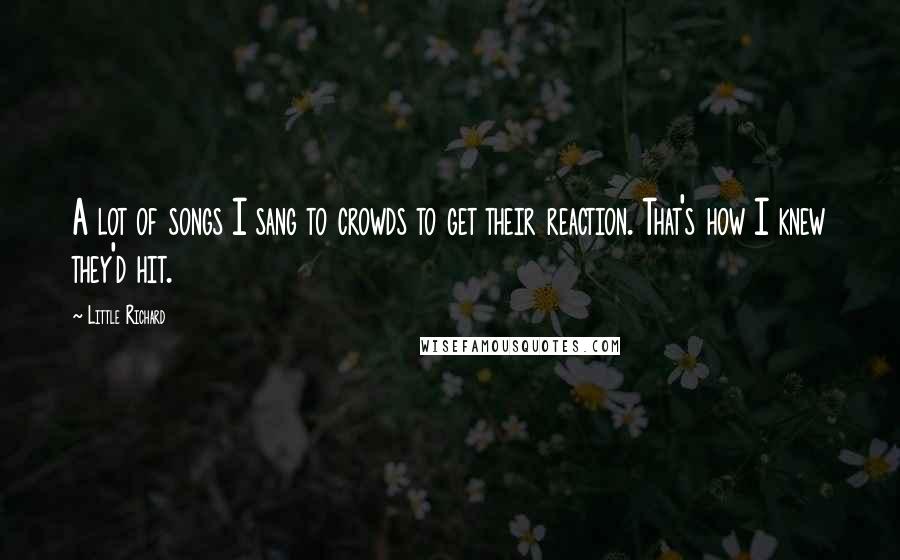 Little Richard Quotes: A lot of songs I sang to crowds to get their reaction. That's how I knew they'd hit.