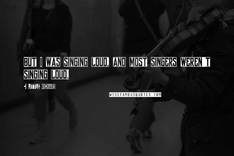 Little Richard Quotes: But I was singing loud, and most singers weren't singing loud.