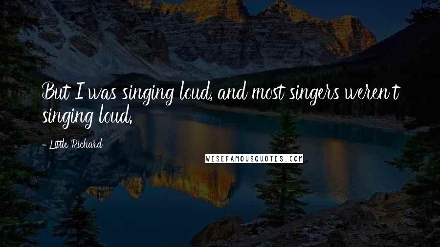 Little Richard Quotes: But I was singing loud, and most singers weren't singing loud.