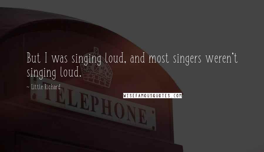 Little Richard Quotes: But I was singing loud, and most singers weren't singing loud.