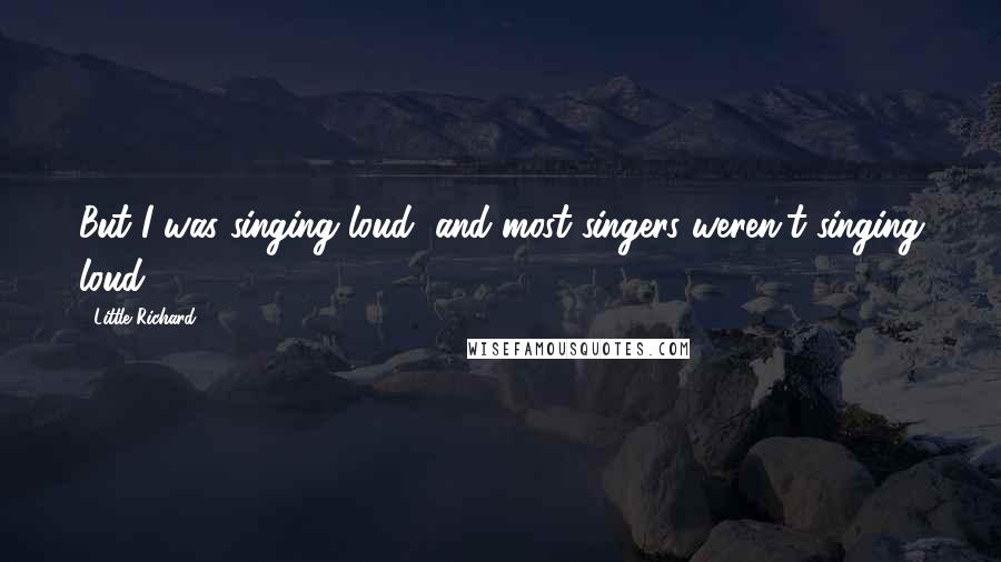 Little Richard Quotes: But I was singing loud, and most singers weren't singing loud.