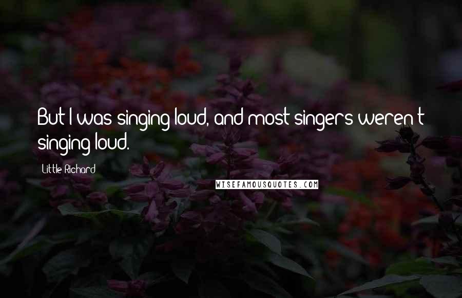Little Richard Quotes: But I was singing loud, and most singers weren't singing loud.