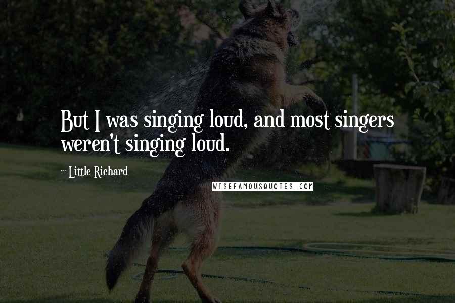 Little Richard Quotes: But I was singing loud, and most singers weren't singing loud.