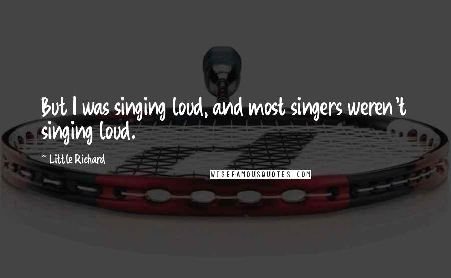 Little Richard Quotes: But I was singing loud, and most singers weren't singing loud.