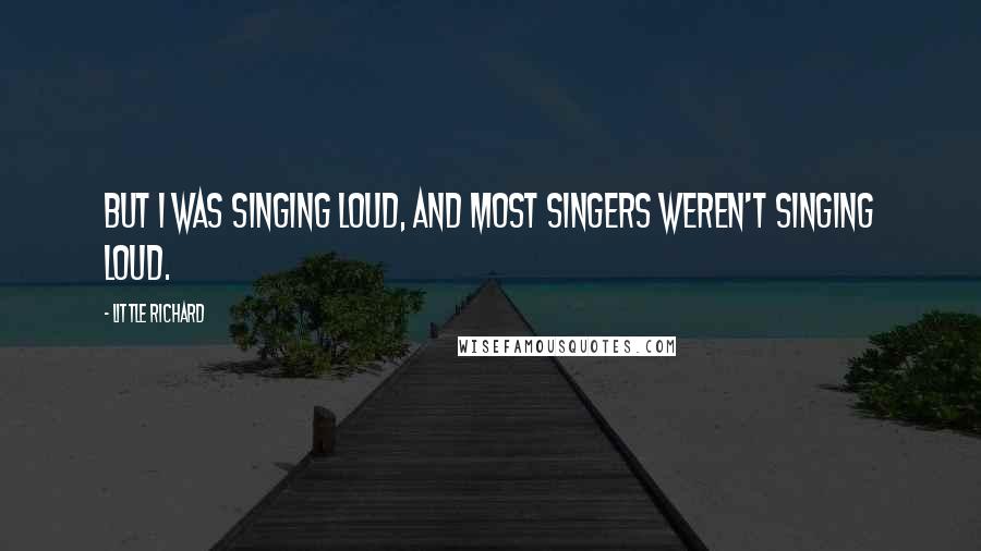 Little Richard Quotes: But I was singing loud, and most singers weren't singing loud.