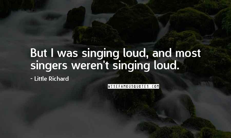 Little Richard Quotes: But I was singing loud, and most singers weren't singing loud.