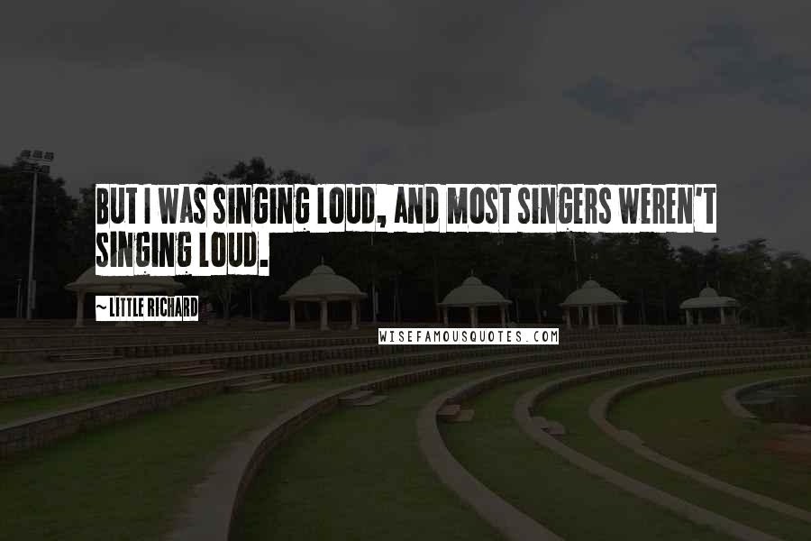 Little Richard Quotes: But I was singing loud, and most singers weren't singing loud.