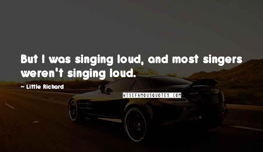 Little Richard Quotes: But I was singing loud, and most singers weren't singing loud.