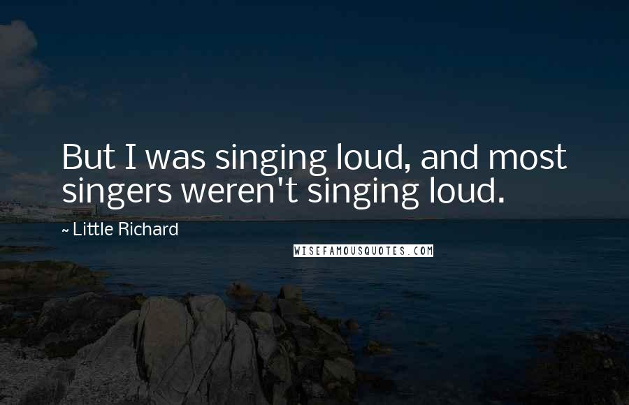 Little Richard Quotes: But I was singing loud, and most singers weren't singing loud.