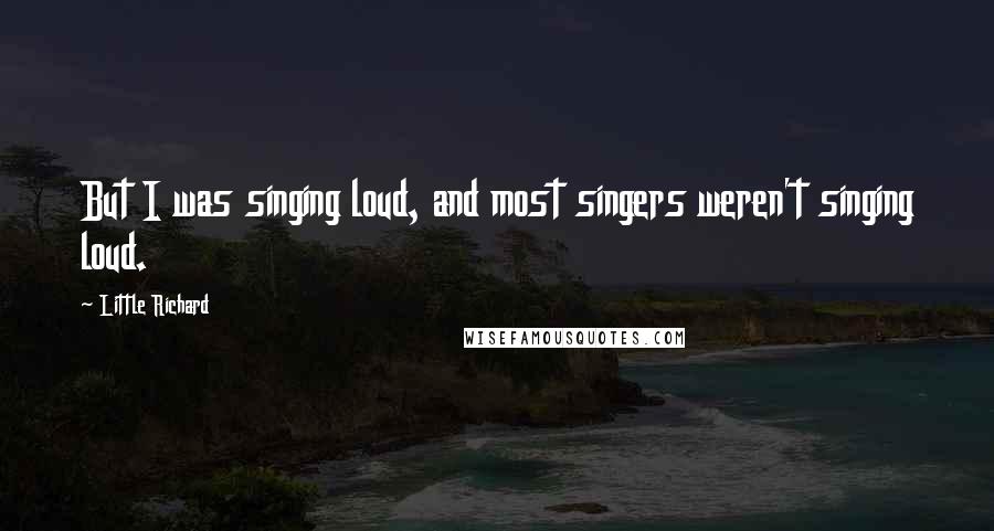 Little Richard Quotes: But I was singing loud, and most singers weren't singing loud.