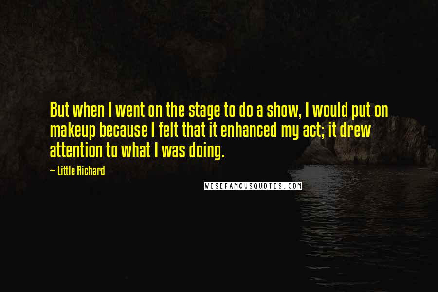 Little Richard Quotes: But when I went on the stage to do a show, I would put on makeup because I felt that it enhanced my act; it drew attention to what I was doing.