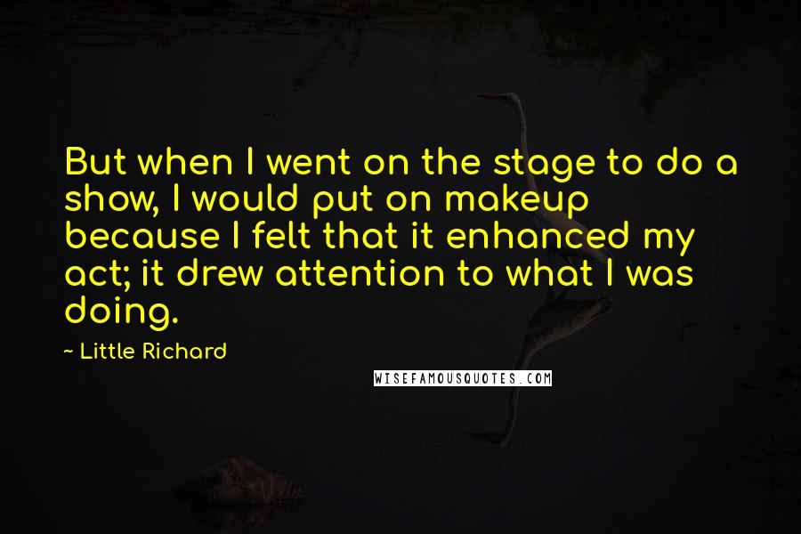Little Richard Quotes: But when I went on the stage to do a show, I would put on makeup because I felt that it enhanced my act; it drew attention to what I was doing.