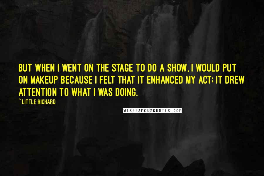 Little Richard Quotes: But when I went on the stage to do a show, I would put on makeup because I felt that it enhanced my act; it drew attention to what I was doing.