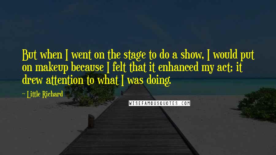 Little Richard Quotes: But when I went on the stage to do a show, I would put on makeup because I felt that it enhanced my act; it drew attention to what I was doing.