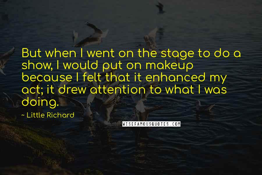 Little Richard Quotes: But when I went on the stage to do a show, I would put on makeup because I felt that it enhanced my act; it drew attention to what I was doing.