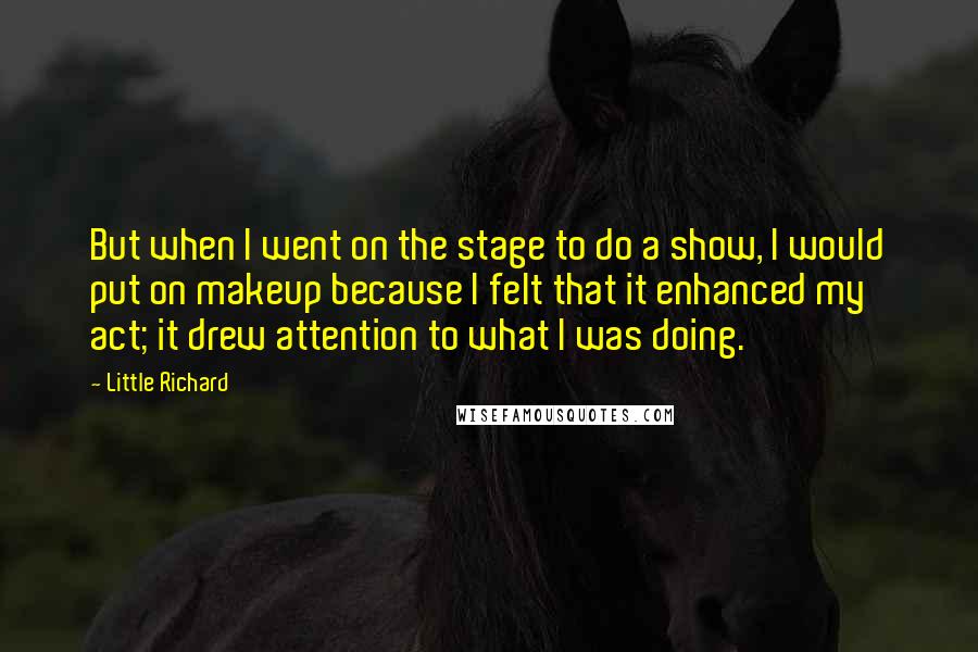Little Richard Quotes: But when I went on the stage to do a show, I would put on makeup because I felt that it enhanced my act; it drew attention to what I was doing.