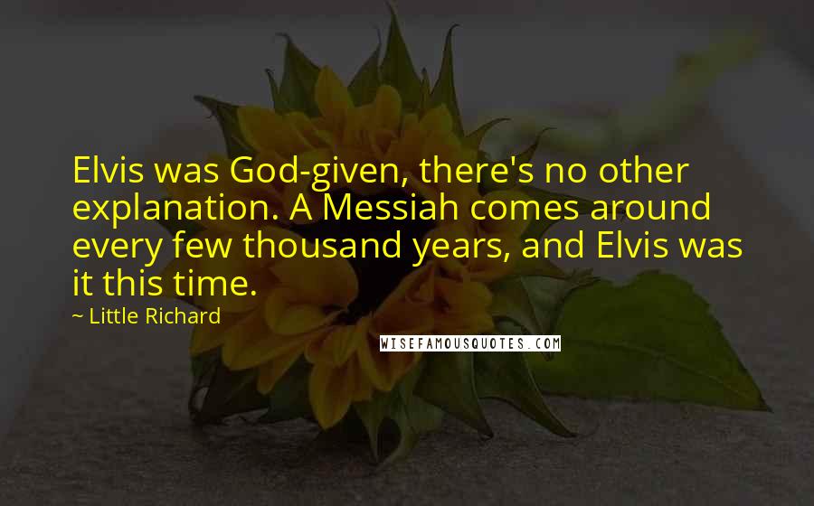 Little Richard Quotes: Elvis was God-given, there's no other explanation. A Messiah comes around every few thousand years, and Elvis was it this time.
