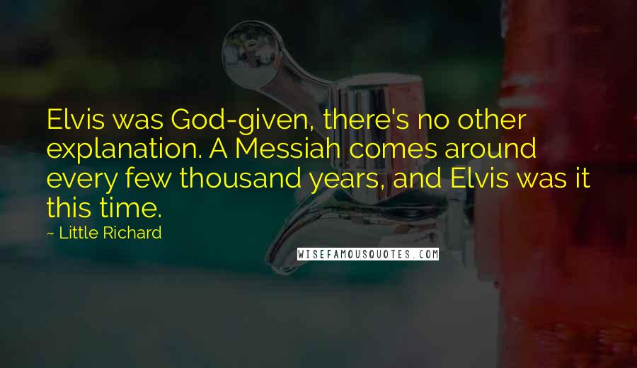 Little Richard Quotes: Elvis was God-given, there's no other explanation. A Messiah comes around every few thousand years, and Elvis was it this time.
