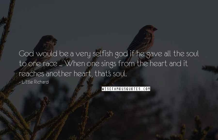 Little Richard Quotes: God would be a very selfish god if he gave all the soul to one race ... When one sings from the heart and it reaches another heart, that's soul.