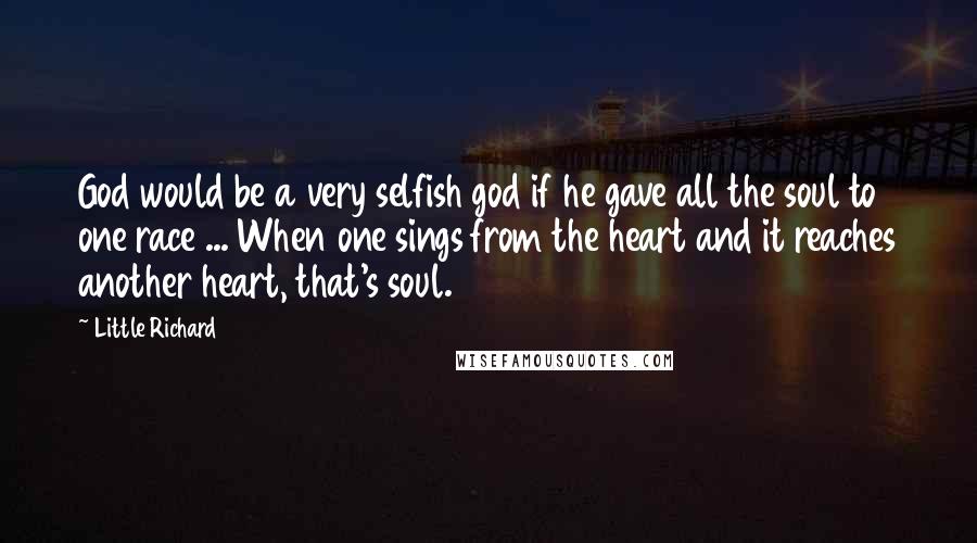 Little Richard Quotes: God would be a very selfish god if he gave all the soul to one race ... When one sings from the heart and it reaches another heart, that's soul.