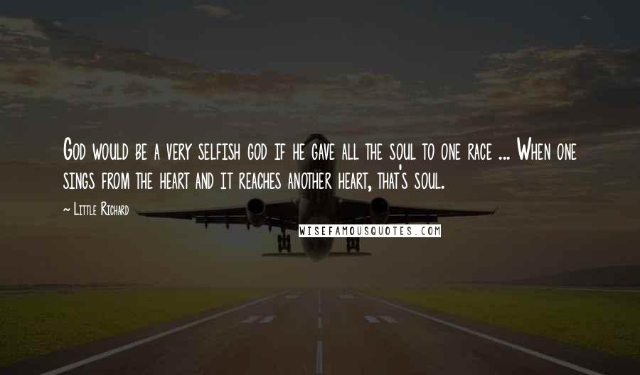 Little Richard Quotes: God would be a very selfish god if he gave all the soul to one race ... When one sings from the heart and it reaches another heart, that's soul.