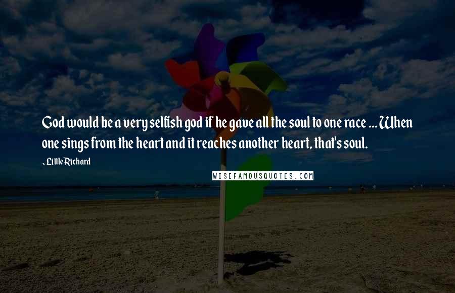 Little Richard Quotes: God would be a very selfish god if he gave all the soul to one race ... When one sings from the heart and it reaches another heart, that's soul.
