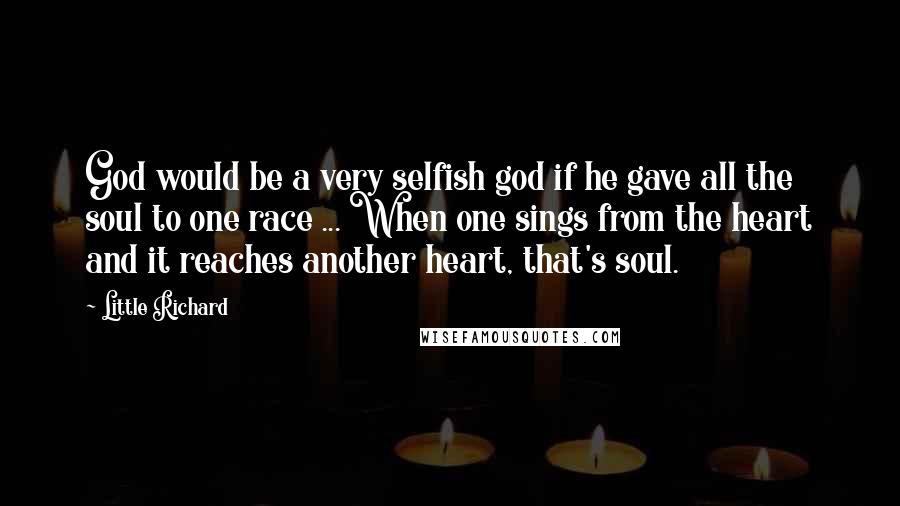 Little Richard Quotes: God would be a very selfish god if he gave all the soul to one race ... When one sings from the heart and it reaches another heart, that's soul.