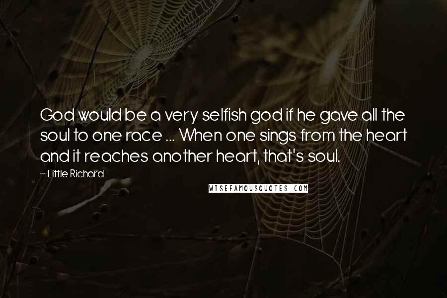 Little Richard Quotes: God would be a very selfish god if he gave all the soul to one race ... When one sings from the heart and it reaches another heart, that's soul.