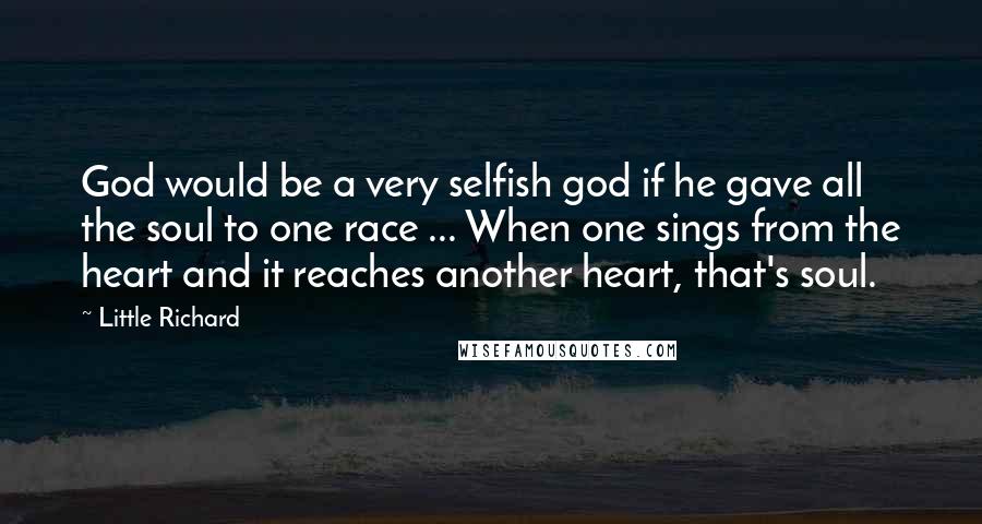 Little Richard Quotes: God would be a very selfish god if he gave all the soul to one race ... When one sings from the heart and it reaches another heart, that's soul.