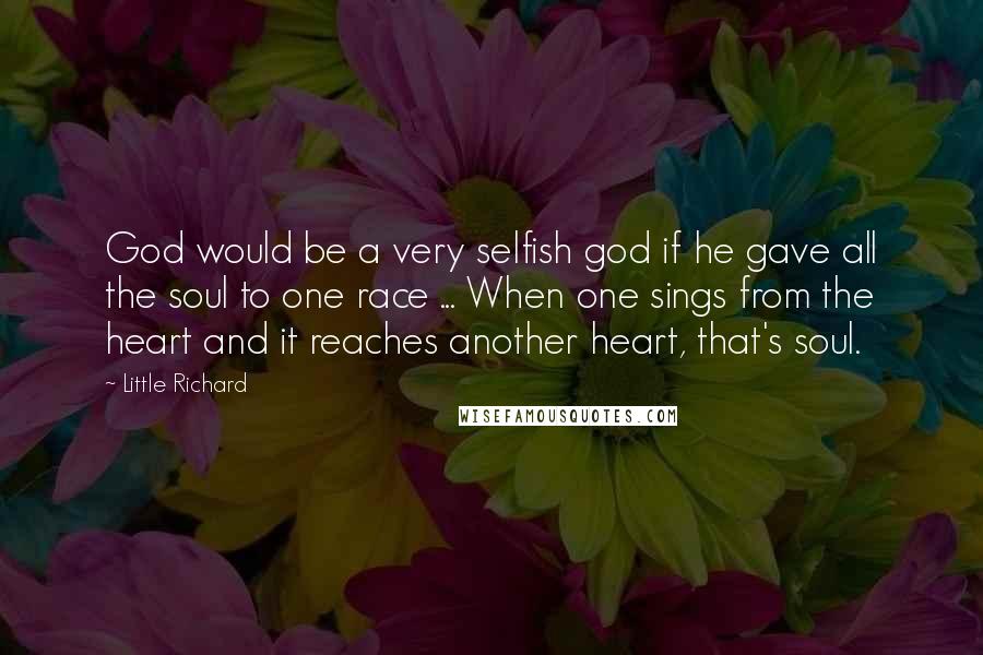 Little Richard Quotes: God would be a very selfish god if he gave all the soul to one race ... When one sings from the heart and it reaches another heart, that's soul.