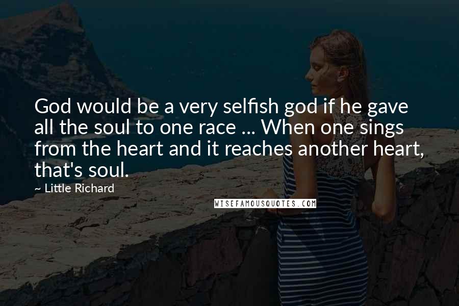 Little Richard Quotes: God would be a very selfish god if he gave all the soul to one race ... When one sings from the heart and it reaches another heart, that's soul.