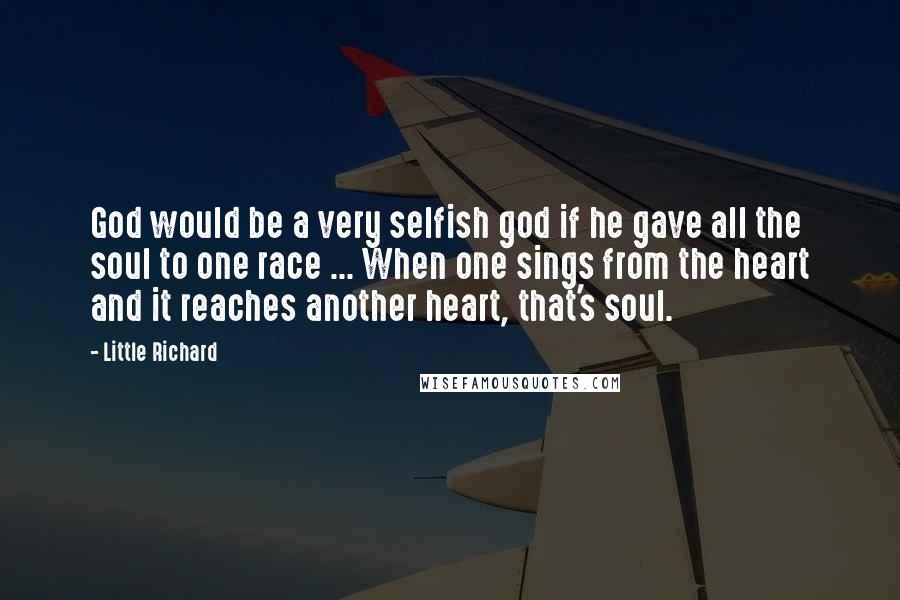 Little Richard Quotes: God would be a very selfish god if he gave all the soul to one race ... When one sings from the heart and it reaches another heart, that's soul.