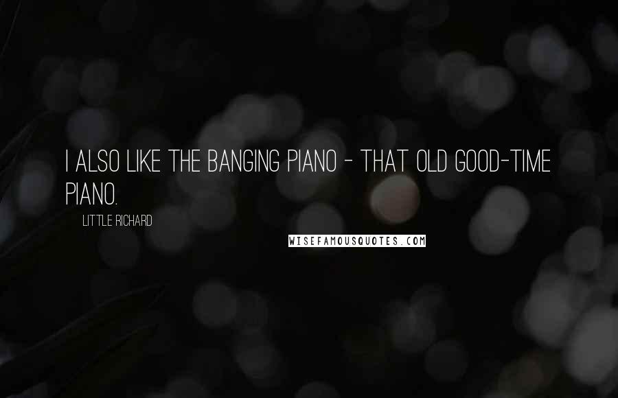 Little Richard Quotes: I also like the banging piano - that old good-time piano.