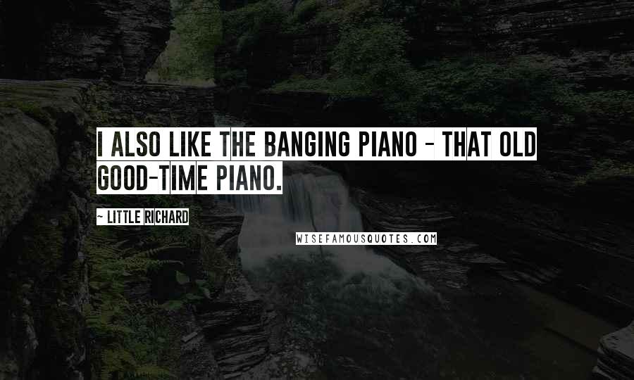 Little Richard Quotes: I also like the banging piano - that old good-time piano.