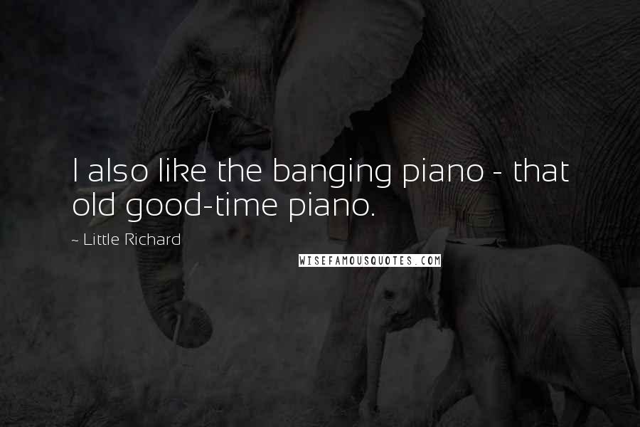 Little Richard Quotes: I also like the banging piano - that old good-time piano.