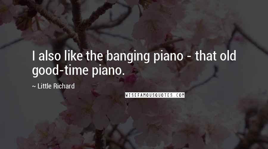 Little Richard Quotes: I also like the banging piano - that old good-time piano.