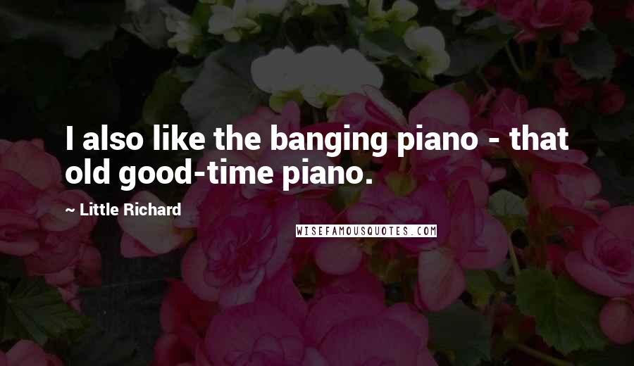 Little Richard Quotes: I also like the banging piano - that old good-time piano.