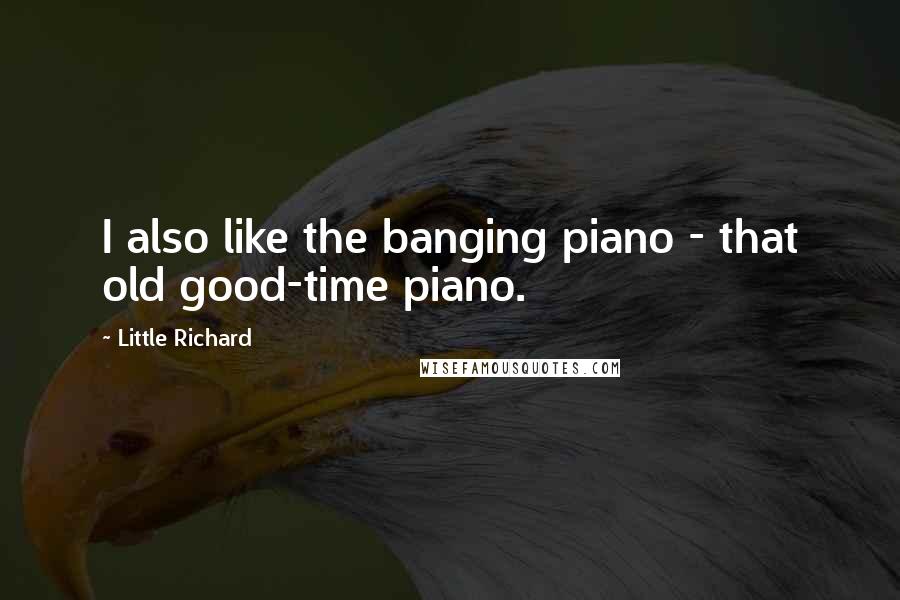 Little Richard Quotes: I also like the banging piano - that old good-time piano.