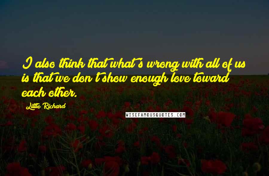 Little Richard Quotes: I also think that what's wrong with all of us is that we don't show enough love toward each other.