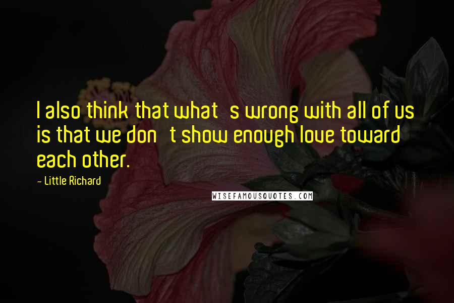 Little Richard Quotes: I also think that what's wrong with all of us is that we don't show enough love toward each other.