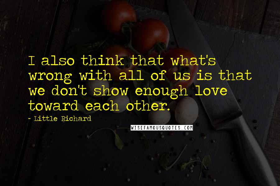 Little Richard Quotes: I also think that what's wrong with all of us is that we don't show enough love toward each other.