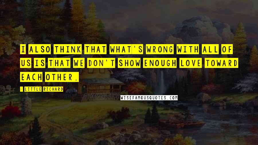 Little Richard Quotes: I also think that what's wrong with all of us is that we don't show enough love toward each other.