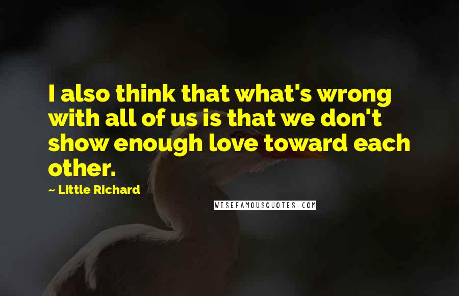 Little Richard Quotes: I also think that what's wrong with all of us is that we don't show enough love toward each other.