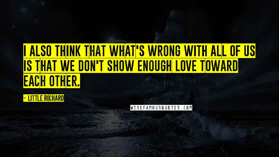 Little Richard Quotes: I also think that what's wrong with all of us is that we don't show enough love toward each other.