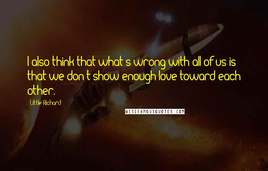 Little Richard Quotes: I also think that what's wrong with all of us is that we don't show enough love toward each other.