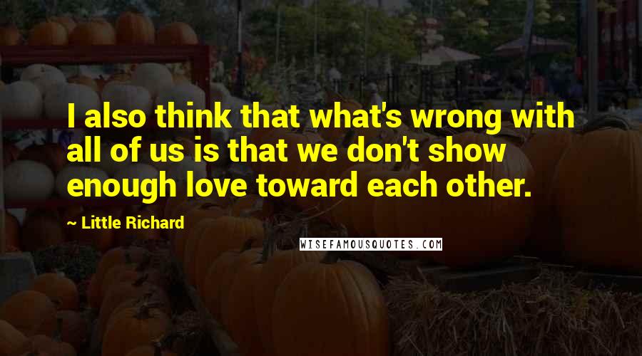 Little Richard Quotes: I also think that what's wrong with all of us is that we don't show enough love toward each other.