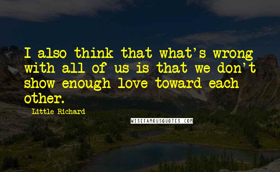 Little Richard Quotes: I also think that what's wrong with all of us is that we don't show enough love toward each other.